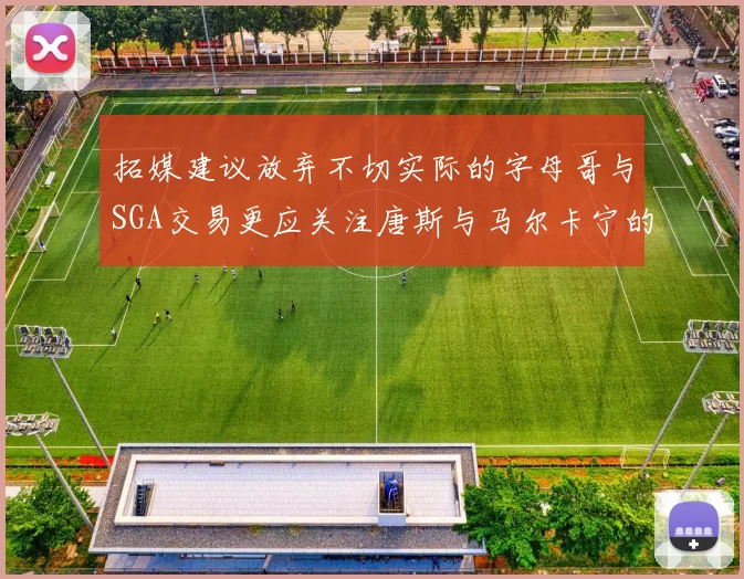 拓媒建议放弃不切实际的字母哥与SGA交易更应关注唐斯与马尔卡宁的潜力