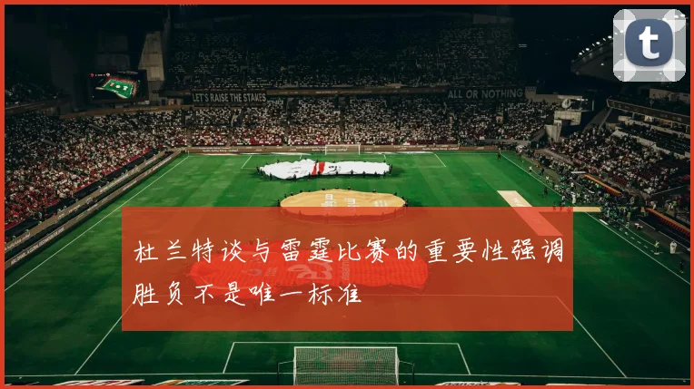 杜兰特谈与雷霆比赛的重要性强调胜负不是唯一标准