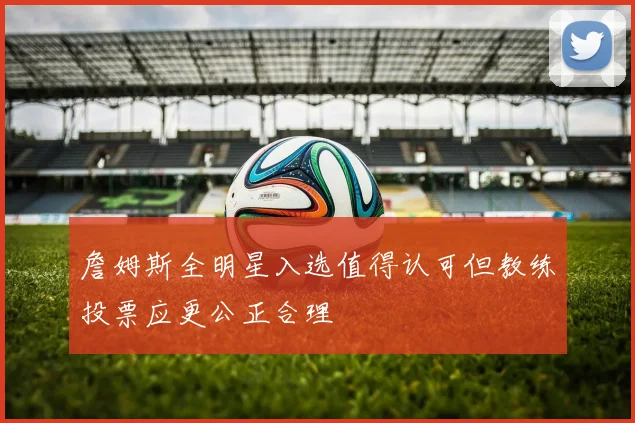 詹姆斯全明星入选值得认可但教练投票应更公正合理