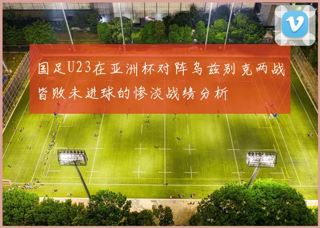 国足U23在亚洲杯对阵乌兹别克两战皆败未进球的惨淡战绩分析