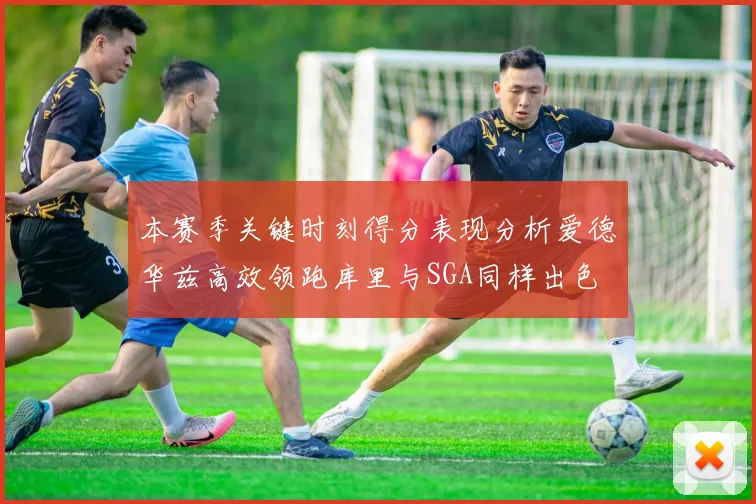 本赛季关键时刻得分表现分析爱德华兹高效领跑库里与SGA同样出色