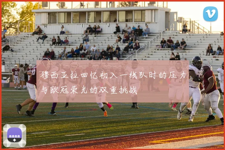 穆西亚拉回忆初入一线队时的压力与欧冠荣光的双重挑战