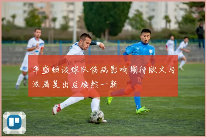 华盛顿谈球队伤病影响期待欧文与浓眉复出后焕然一新