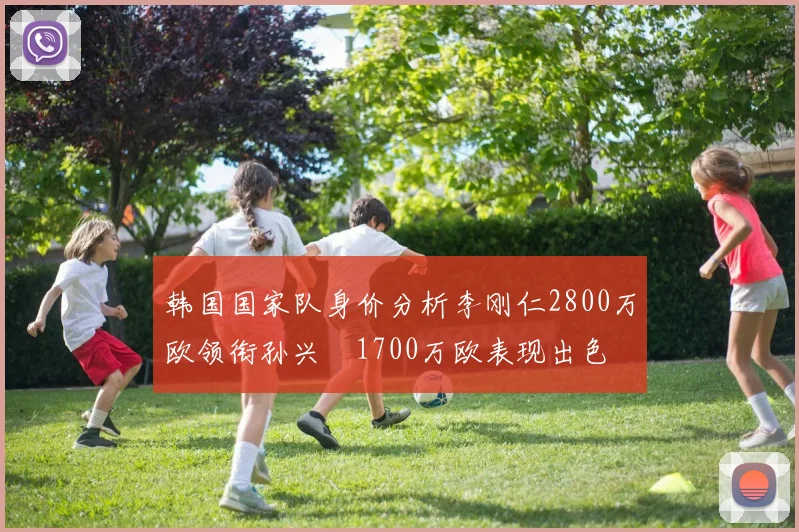 韩国国家队身价分析李刚仁2800万欧领衔孙兴慜1700万欧表现出色