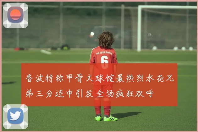 香波特称甲骨文球馆最热烈水花兄弟三分连中引发全场疯狂欢呼