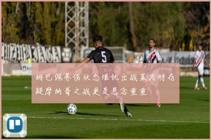 姆巴佩养伤状态堪忧出战莱万特存疑摩纳哥之战更是悬念重重