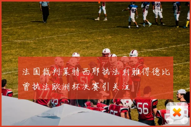 法国裁判莱特西耶执法利雅得德比曾执法欧洲杯决赛引关注