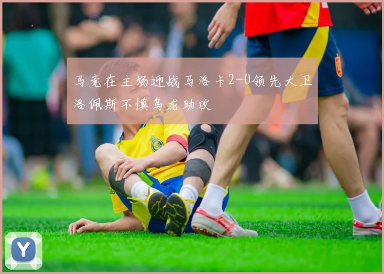 马竞在主场迎战马洛卡2-0领先大卫洛佩斯不慎乌龙助攻