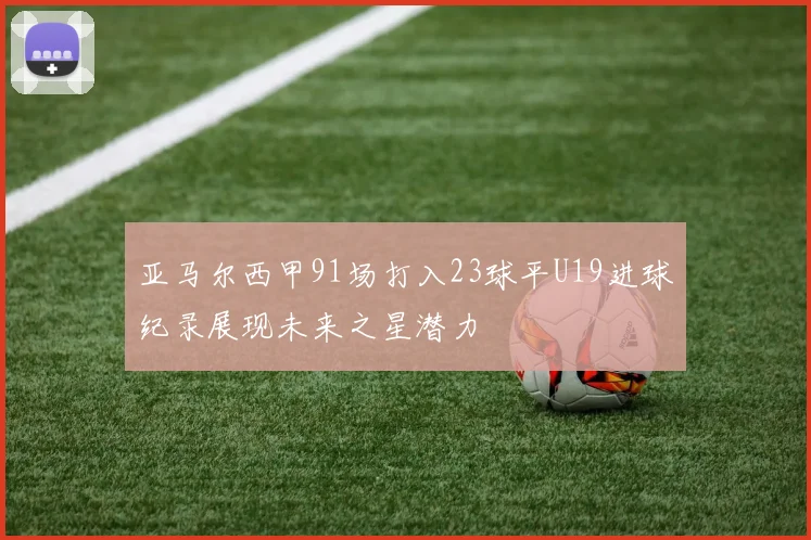亚马尔西甲91场打入23球平U19进球纪录展现未来之星潜力