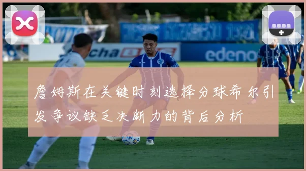 詹姆斯在关键时刻选择分球希尔引发争议缺乏决断力的背后分析