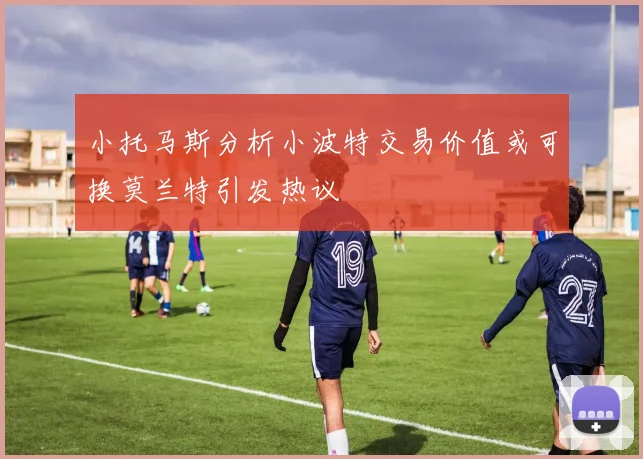 小托马斯分析小波特交易价值或可换莫兰特引发热议