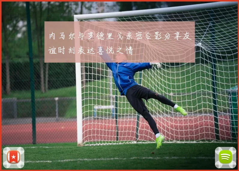 内马尔与罗德里戈亲密合影分享友谊时刻表达喜悦之情