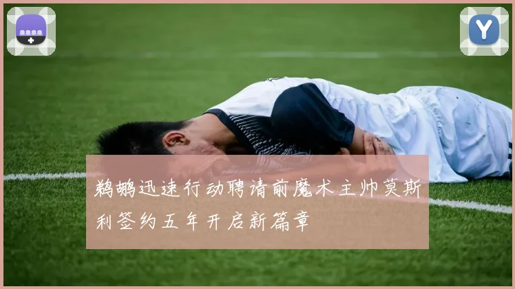 鹈鹕迅速行动聘请前魔术主帅莫斯利签约五年开启新篇章