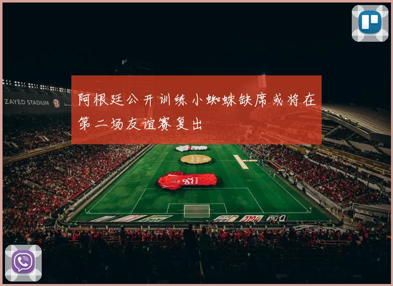 阿根廷公开训练小蜘蛛缺席或将在第二场友谊赛复出