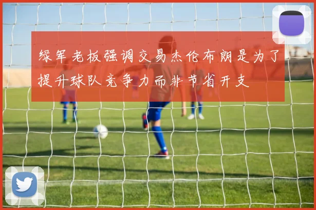 绿军老板强调交易杰伦布朗是为了提升球队竞争力而非节省开支