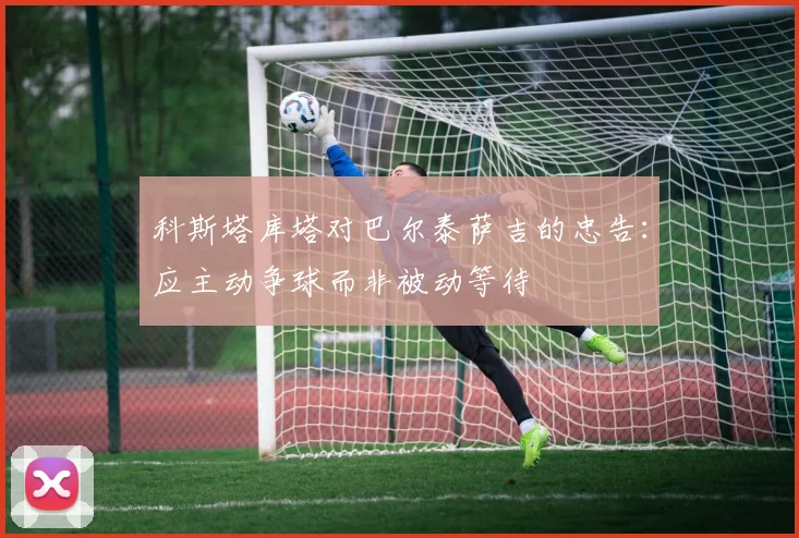 科斯塔库塔对巴尔泰萨吉的忠告：应主动争球而非被动等待