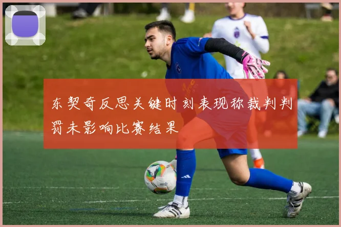 东契奇反思关键时刻表现称裁判判罚未影响比赛结果
